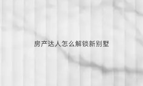 房产达人怎么解锁新别墅(房产达人怎么玩第一关)