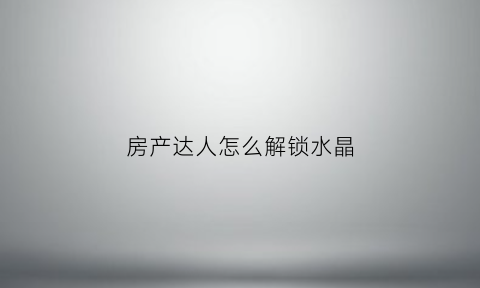房产达人怎么解锁水晶(房产达人攻略秘籍)