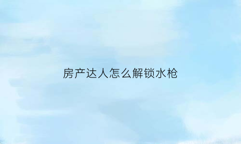 房产达人怎么解锁水枪(房产达人隐藏成就)