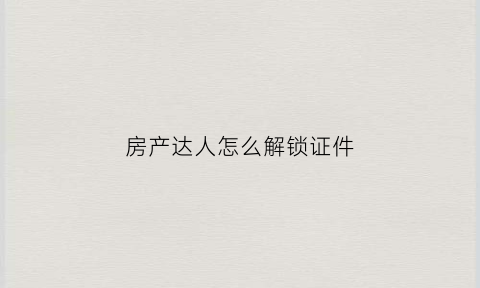 房产达人怎么解锁证件(房产达人怎么重新开始)