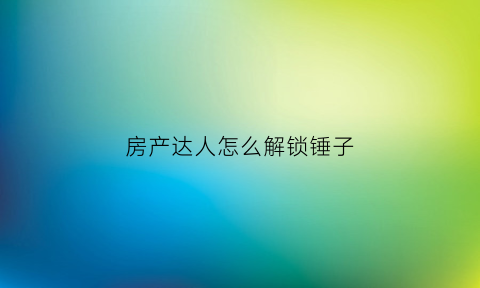 房产达人怎么解锁锤子(房产达人锤子怎么获得)