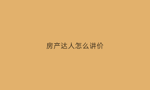 房产达人怎么讲价(房产达人怎么讲价视频)