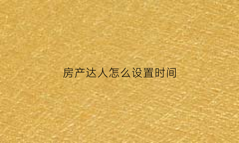 房产达人怎么设置时间(房产达人怎么进入主菜单)