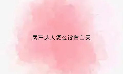 房产达人怎么设置白天(房产达人怎么进入主菜单)