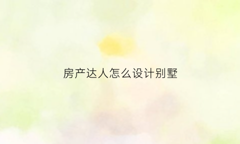 房产达人怎么设计别墅(房产达人可以自己设计房型吗)