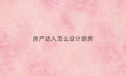 房产达人怎么设计厨房(房产达人主菜单在哪里)
