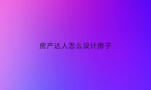 房产达人怎么设计房子(房产达人设计图)