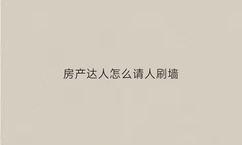 房产达人怎么请人刷墙(房产达人怎么刷高处的墙)