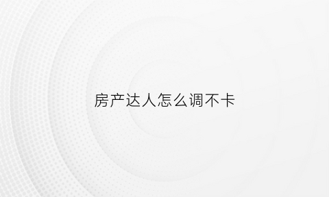 房产达人怎么调不卡(房产达人怎么进入主菜单)
