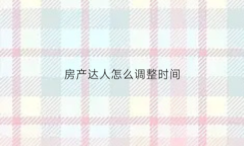 房产达人怎么调整时间(房产达人如何进入房间)