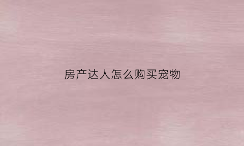 房产达人怎么购买宠物(房产达人购买宠物模拟的时候进不去)