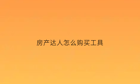 房产达人怎么购买工具(房产达人怎么购买物品)