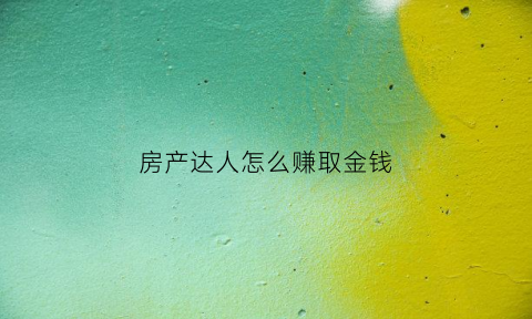 房产达人怎么赚取金钱(房产达人如何赚钱)