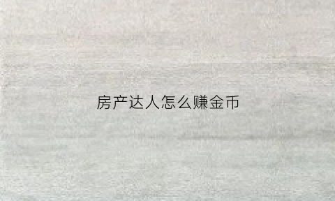 房产达人怎么赚金币(房产达人怎么获得钱)
