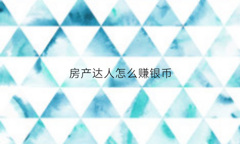 房产达人怎么赚银币(房产达人怎么做任务手机版)