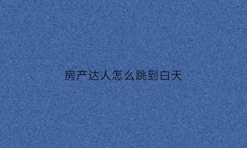 房产达人怎么跳到白天(房产达人里怎么出去)