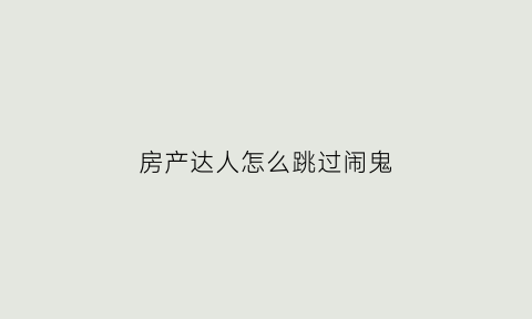 房产达人怎么跳过闹鬼(房产达人bug)