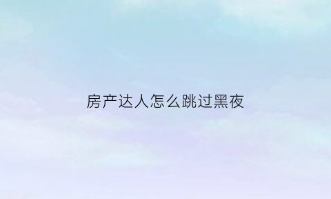 房产达人怎么跳过黑夜(房产达人怎么进去房子)