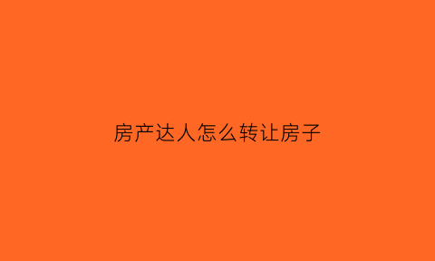 房产达人怎么转让房子(房产达人怎么出售房子)