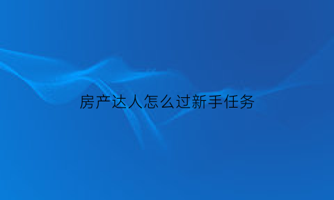 房产达人怎么过新手任务(房产达人一开始怎么接任务)