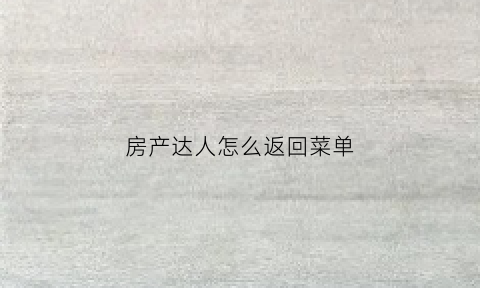 房产达人怎么返回菜单(房产达人怎么开门进去)