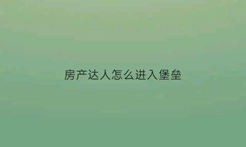 房产达人怎么进入堡垒(房产达人怎么完成任务)