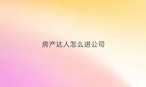 房产达人怎么进公司(在房产达人怎样出门)