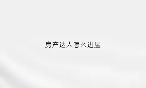 房产达人怎么进屋(房产达人怎么进屋子)