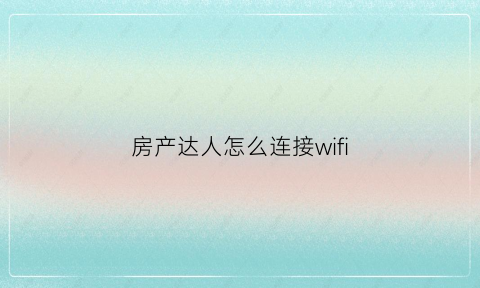 房产达人怎么连接wifi(房产达人怎么出去外面手机版)