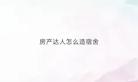 房产达人怎么造宿舍(房产达人怎么完成任务)