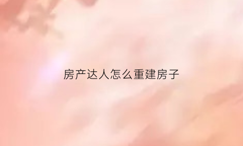 房产达人怎么重建房子(房产达人怎么补墙手机版)