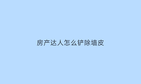 房产达人怎么铲除墙皮(房产达人怎么砸墙)