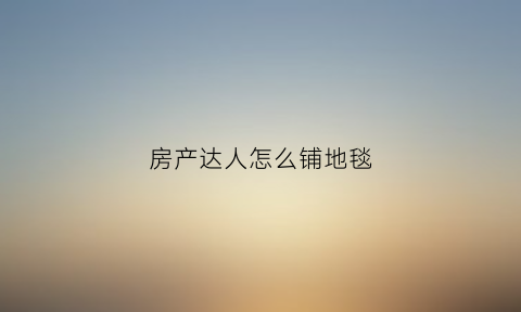 房产达人怎么铺地毯(房产达人怎么放置地毯)