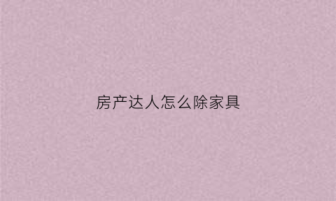 房产达人怎么除家具(房产达人里家具怎么只有一点点)