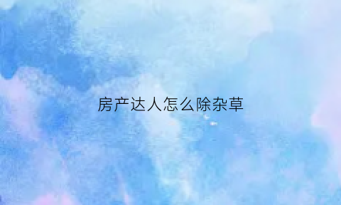 房产达人怎么除杂草(房产达人杂草怎么清理)