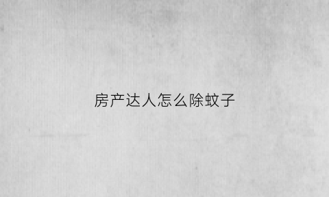 房产达人怎么除蚊子(房产达人里怎么出去)