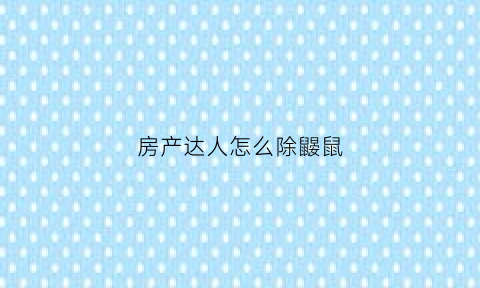 房产达人怎么除鼹鼠(房产达人鼹鼠怎么赶走)