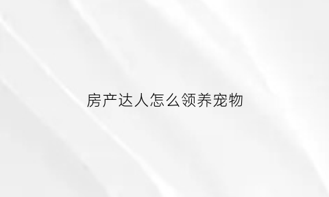 房产达人怎么领养宠物(房产达人怎么买宠物)