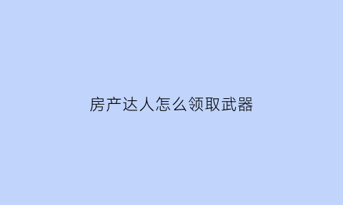 房产达人怎么领取武器(房产达人刷钱哪个任务)