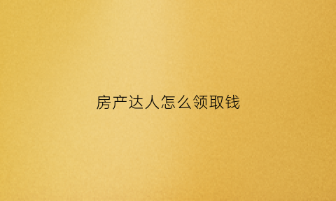 房产达人怎么领取钱(房产达人新手教程)