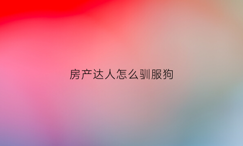 房产达人怎么驯服狗(房产达人怎么养动物)