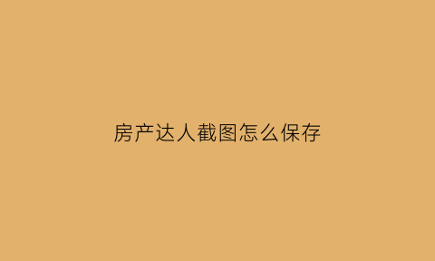 房产达人截图怎么保存(房产达人照片保存在哪里的)