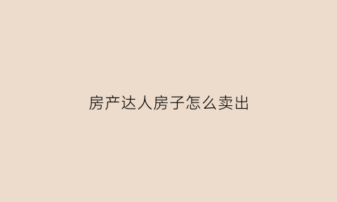 房产达人房子怎么卖出(房产达人怎么买东西)