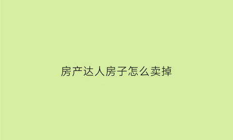 房产达人房子怎么卖掉(房产达人怎么卖掉最初的房子)
