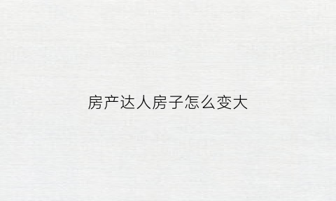 房产达人房子怎么变大(房产达人这么玩)