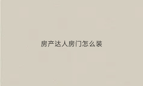 房产达人房门怎么装(房产达人的一个门一直安不上)