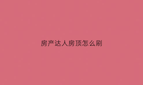 房产达人房顶怎么刷(房产达人屋顶怎么刷)