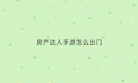 房产达人手游怎么出门(房产达人游戏怎么开门)