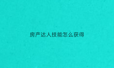 房产达人技能怎么获得(房产达人新手任务)