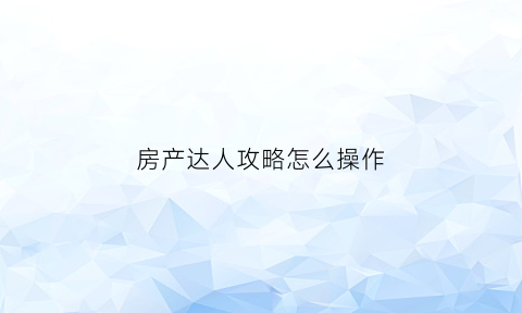 房产达人攻略怎么操作(房产达人怎么玩儿)